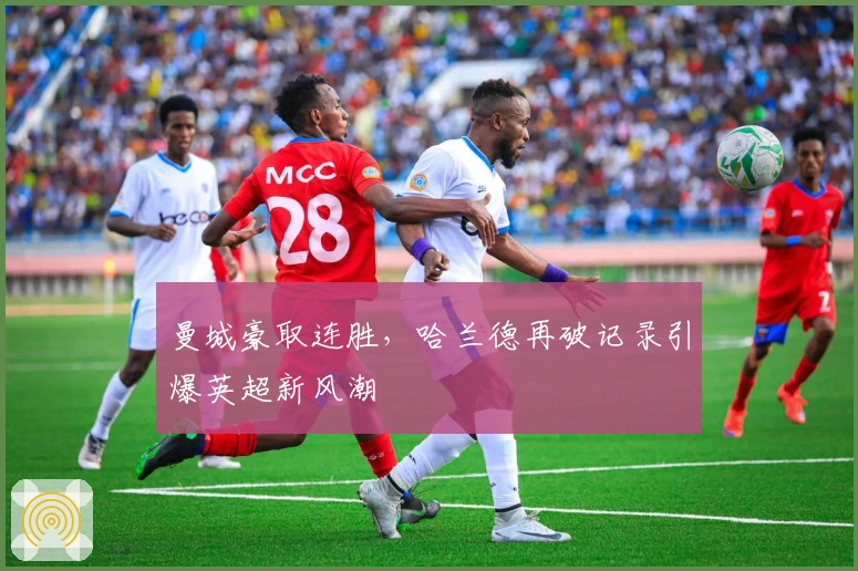 曼城豪取连胜,哈兰德再破记录引爆英超新风潮