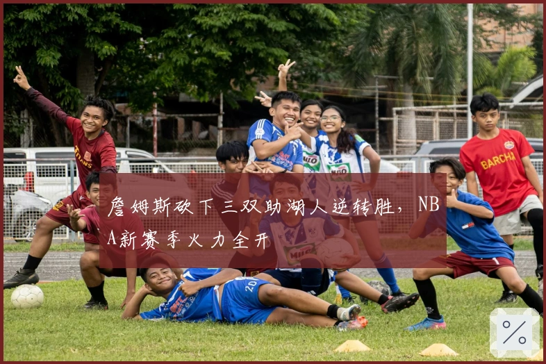 詹姆斯砍下三双助湖人逆转胜，NBA新赛季火力全开