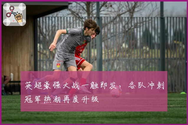 英超豪强大战一触即发，各队冲刺冠军热潮再度升级