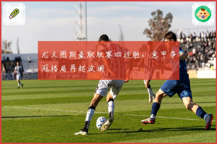 尤文图斯豪取联赛四连胜，意甲争冠格局再起波澜