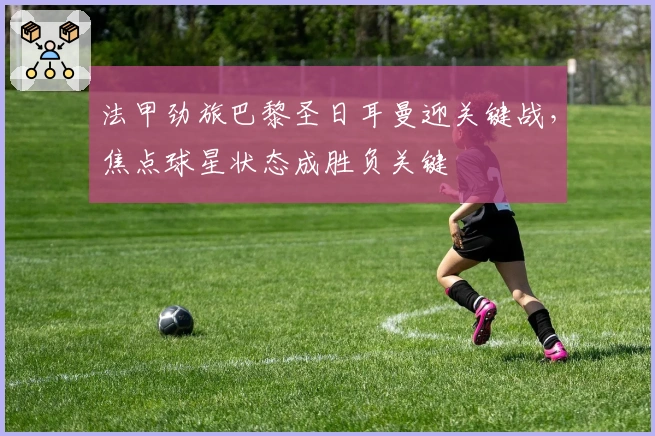 法甲劲旅巴黎圣日耳曼迎关键战，焦点球星状态成胜负关键