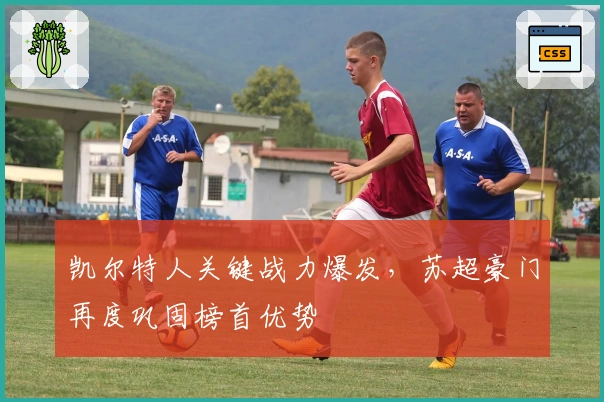 凯尔特人关键战力爆发，苏超豪门再度巩固榜首优势