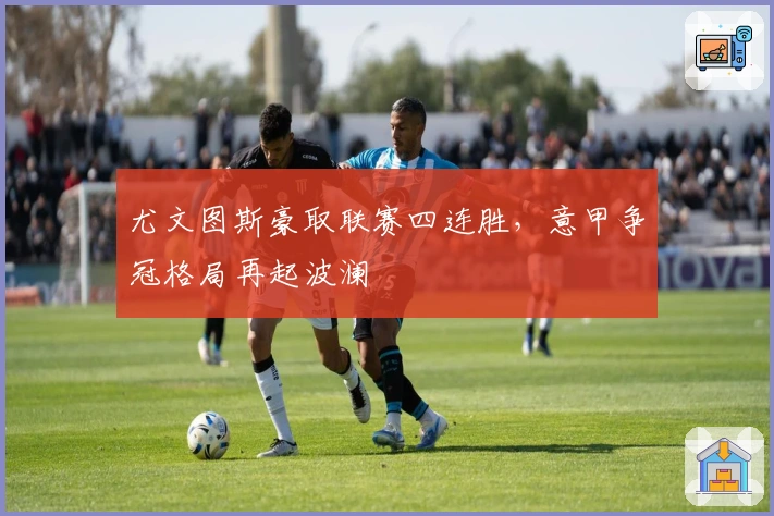 尤文图斯豪取联赛四连胜，意甲争冠格局再起波澜