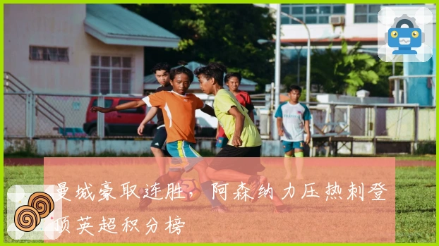 曼城豪取连胜，阿森纳力压热刺登顶英超积分榜