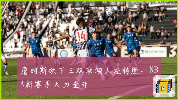 詹姆斯砍下三双助湖人逆转胜，NBA新赛季火力全开