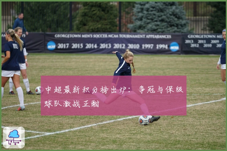 中超最新积分榜出炉：争冠与保级球队激战正酣