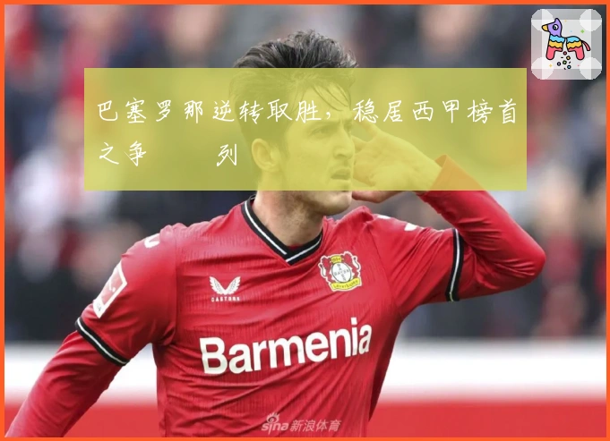 巴塞罗那逆转取胜，稳居西甲榜首之争 خط列