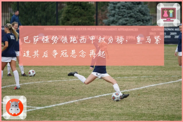 巴萨强势领跑西甲积分榜，皇马紧追其后争冠悬念再起