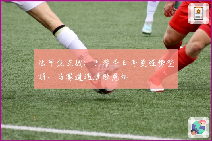 法甲焦点战：巴黎圣日耳曼强势登顶，马赛遭遇连败危机