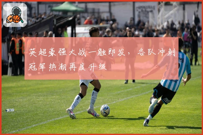 英超豪强大战一触即发,各队冲刺冠军热潮再度升级