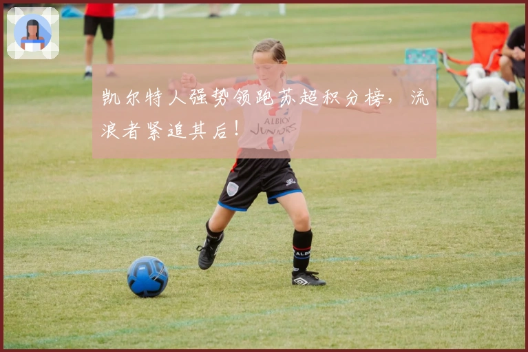 凯尔特人强势领跑苏超积分榜，流浪者紧追其后！