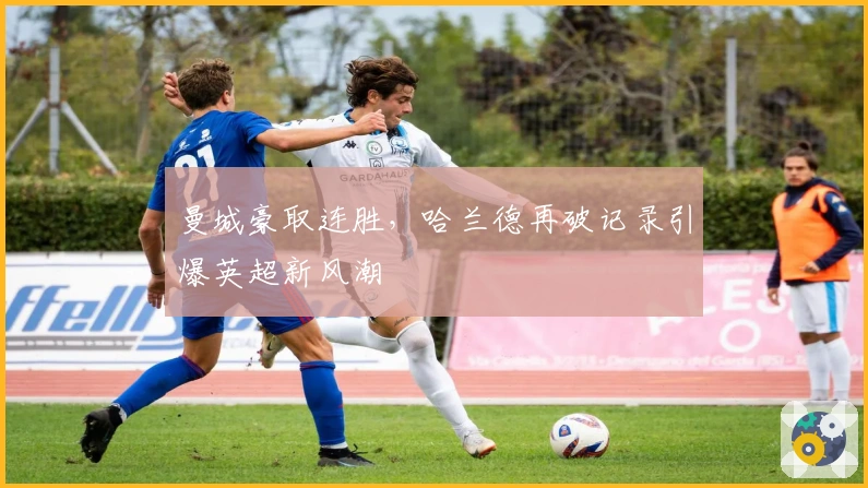 曼城豪取连胜，哈兰德再破记录引爆英超新风潮