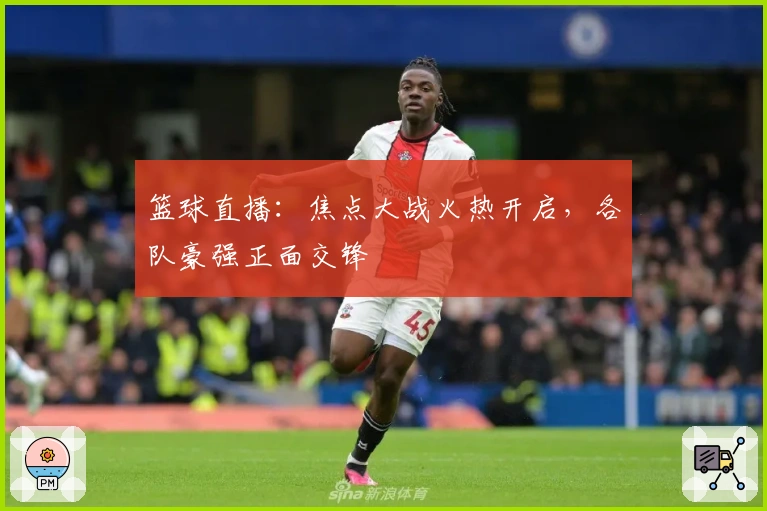 篮球直播：焦点大战火热开启，各队豪强正面交锋