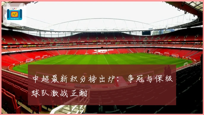 中超最新积分榜出炉：争冠与保级球队激战正酣