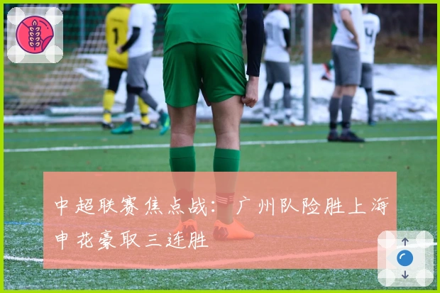 中超联赛焦点战：广州队险胜上海申花豪取三连胜