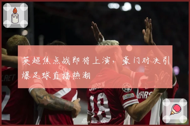 英超焦点战即将上演，豪门对决引爆足球直播热潮