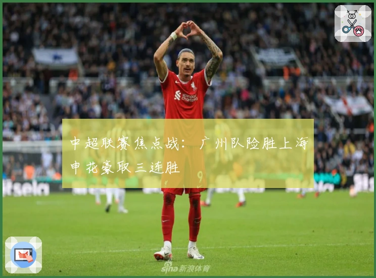 中超联赛焦点战：广州队险胜上海申花豪取三连胜