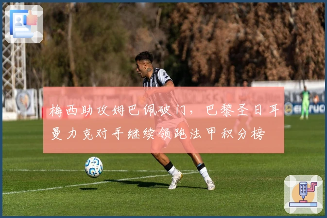 梅西助攻姆巴佩破门，巴黎圣日耳曼力克对手继续领跑法甲积分榜