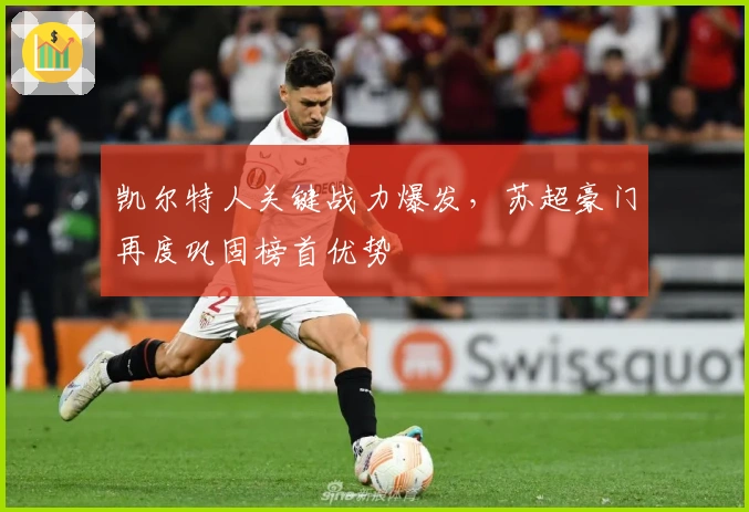 凯尔特人关键战力爆发，苏超豪门再度巩固榜首优势