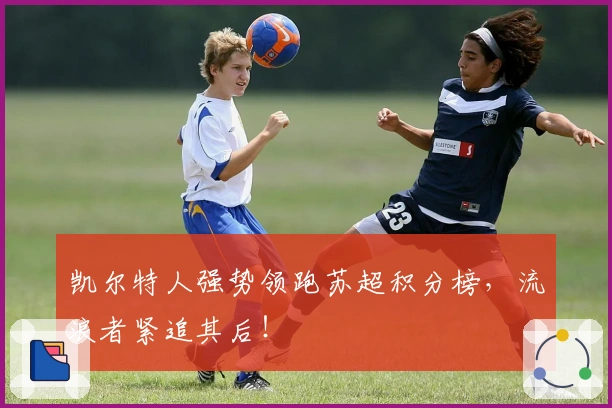 凯尔特人强势领跑苏超积分榜，流浪者紧追其后！