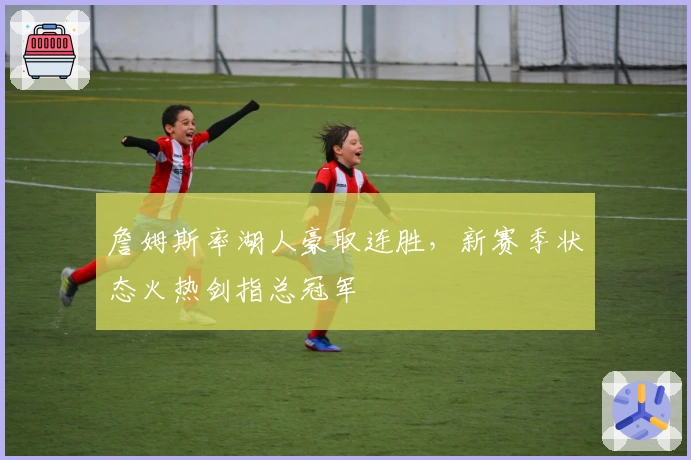 詹姆斯率湖人豪取连胜,新赛季状态火热剑指总冠军