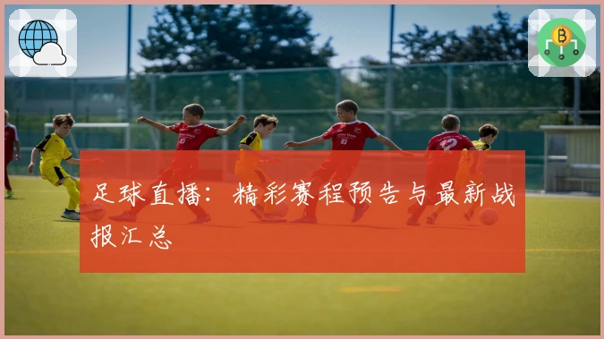 足球直播：精彩赛程预告与最新战报汇总